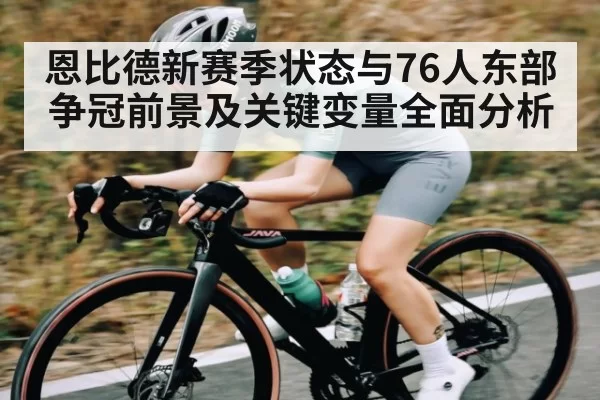 恩比德新赛季状态与76人东部争冠前景及关键变量全面分析